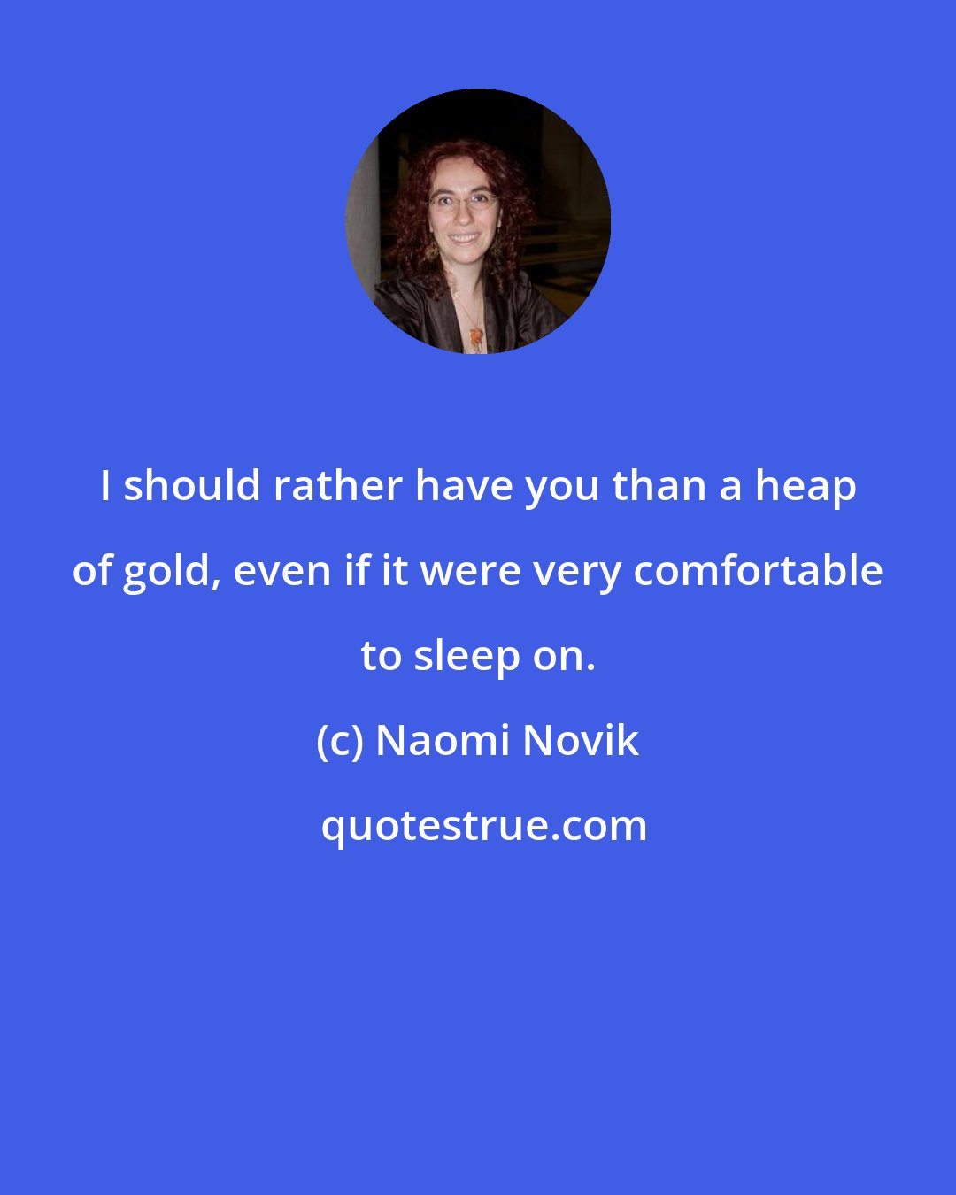 Naomi Novik: I should rather have you than a heap of gold, even if it were very comfortable to sleep on.