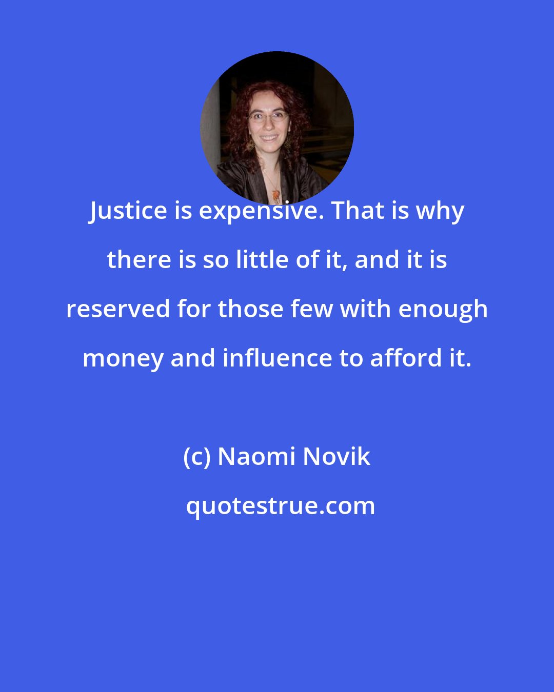 Naomi Novik: Justice is expensive. That is why there is so little of it, and it is reserved for those few with enough money and influence to afford it.