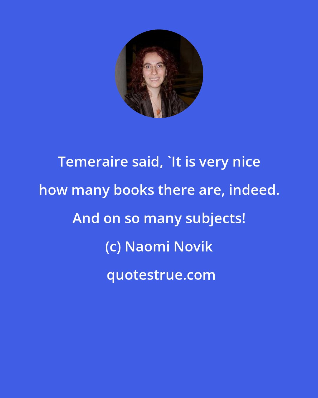 Naomi Novik: Temeraire said, 'It is very nice how many books there are, indeed. And on so many subjects!