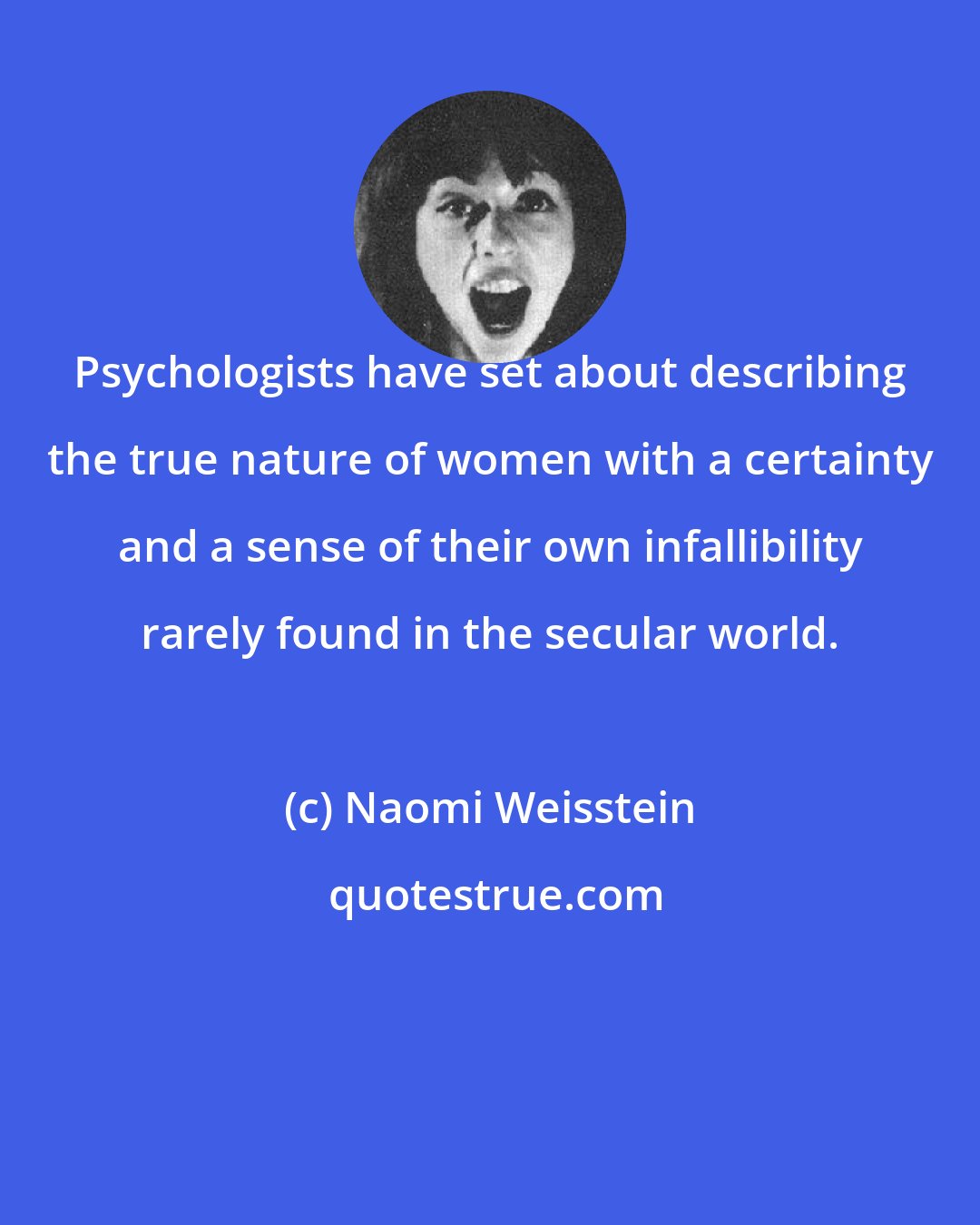Naomi Weisstein: Psychologists have set about describing the true nature of women with a certainty and a sense of their own infallibility rarely found in the secular world.