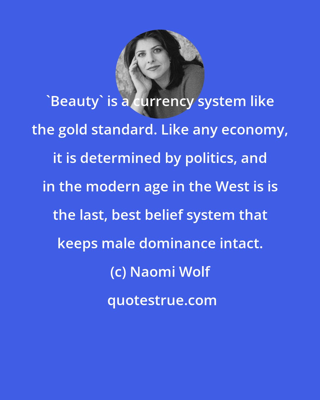 Naomi Wolf: 'Beauty' is a currency system like the gold standard. Like any economy, it is determined by politics, and in the modern age in the West is is the last, best belief system that keeps male dominance intact.