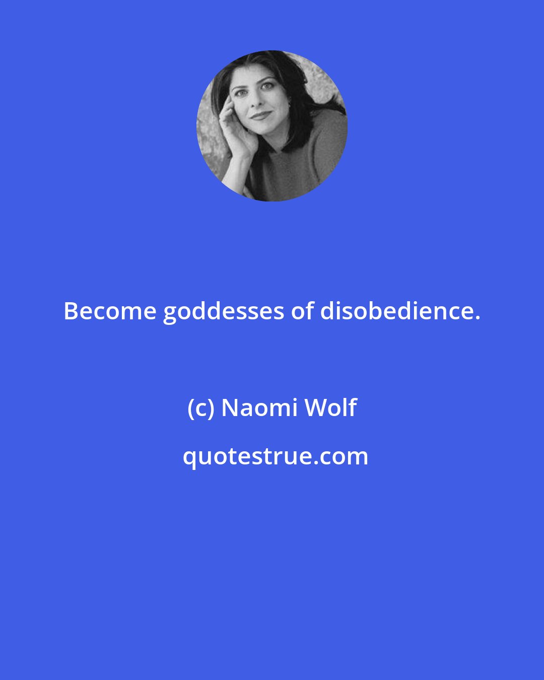 Naomi Wolf: Become goddesses of disobedience.