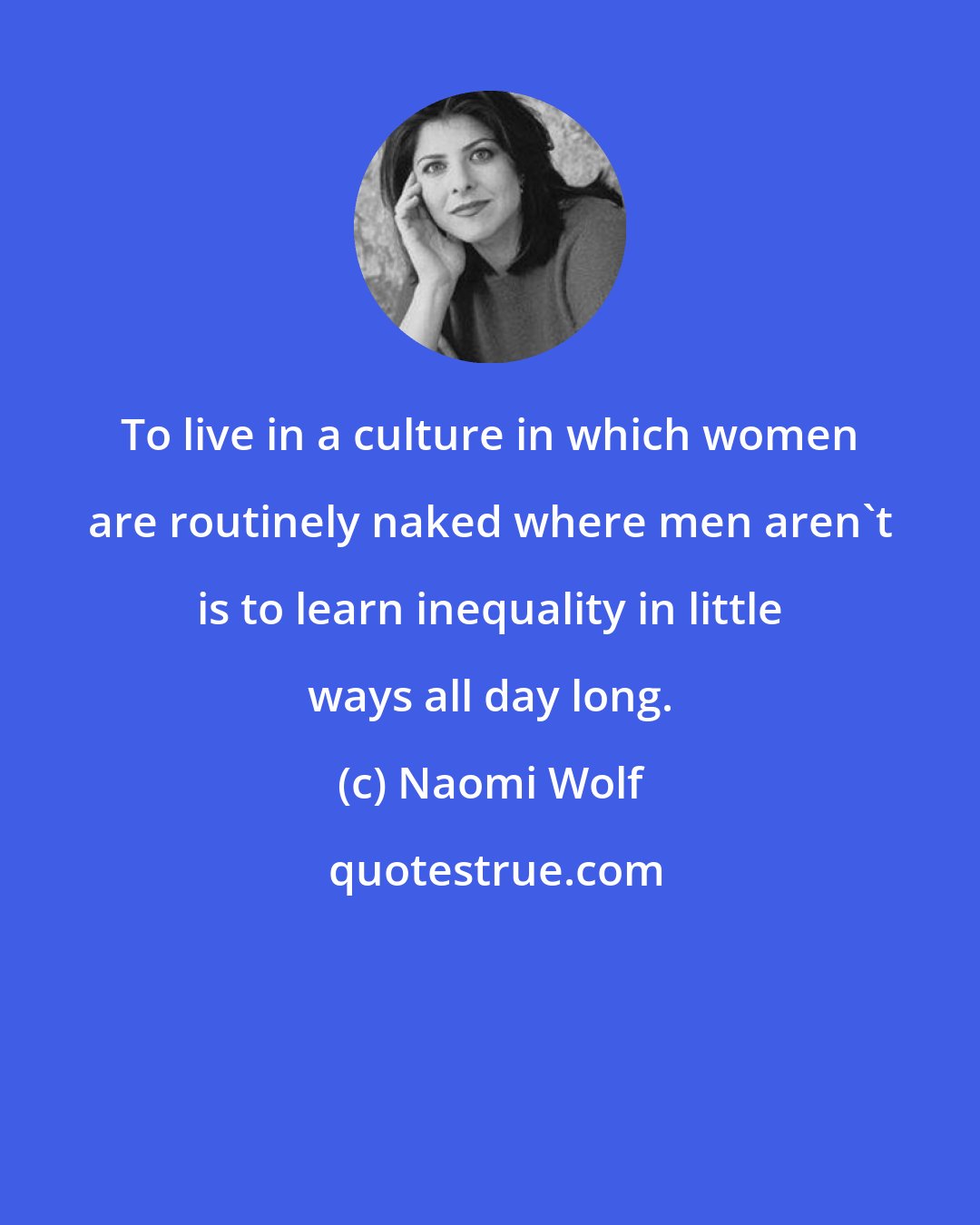 Naomi Wolf: To live in a culture in which women are routinely naked where men aren't is to learn inequality in little ways all day long.
