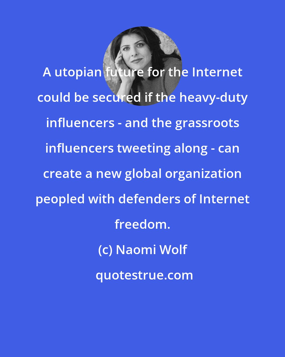 Naomi Wolf: A utopian future for the Internet could be secured if the heavy-duty influencers - and the grassroots influencers tweeting along - can create a new global organization peopled with defenders of Internet freedom.