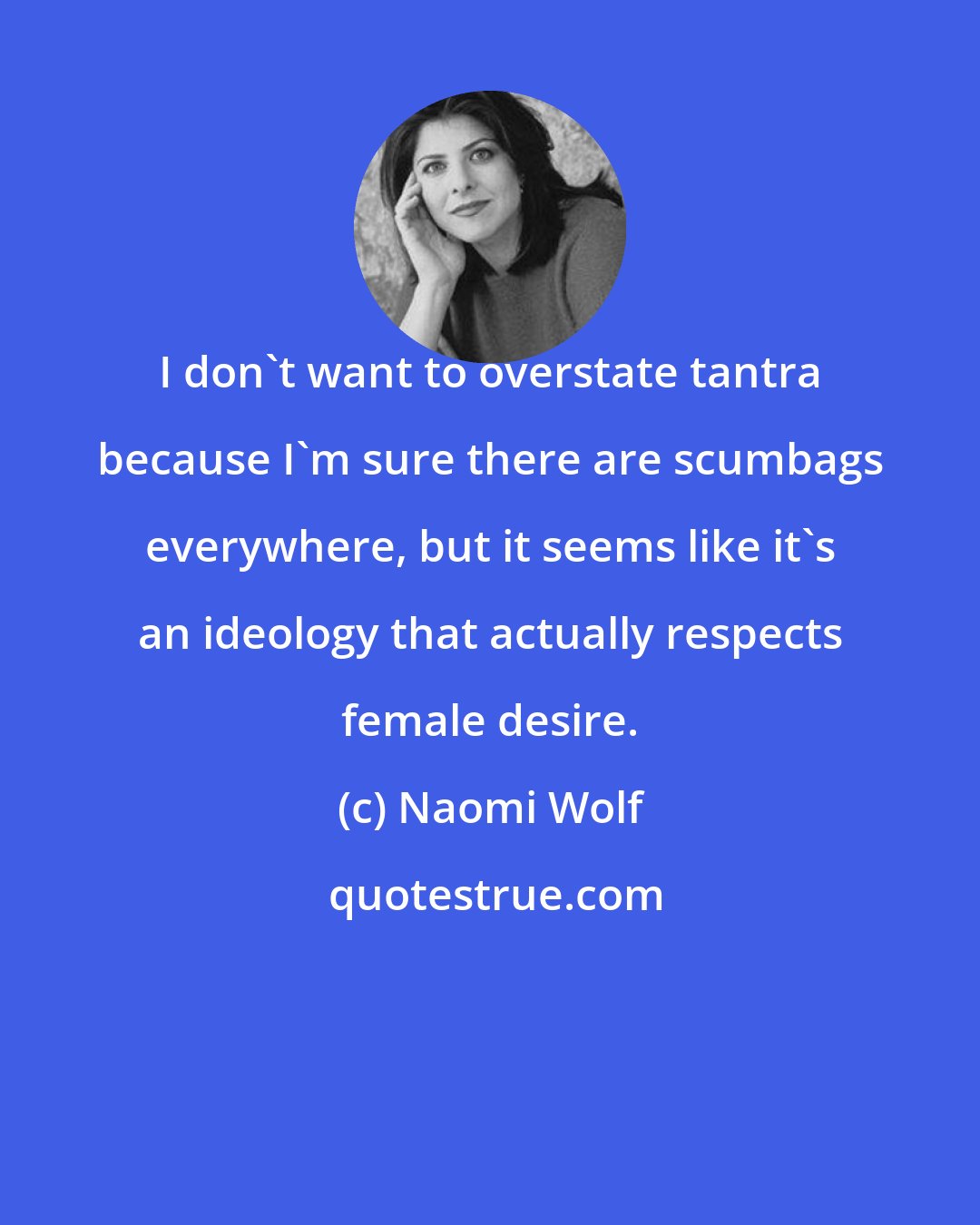 Naomi Wolf: I don't want to overstate tantra because I'm sure there are scumbags everywhere, but it seems like it's an ideology that actually respects female desire.