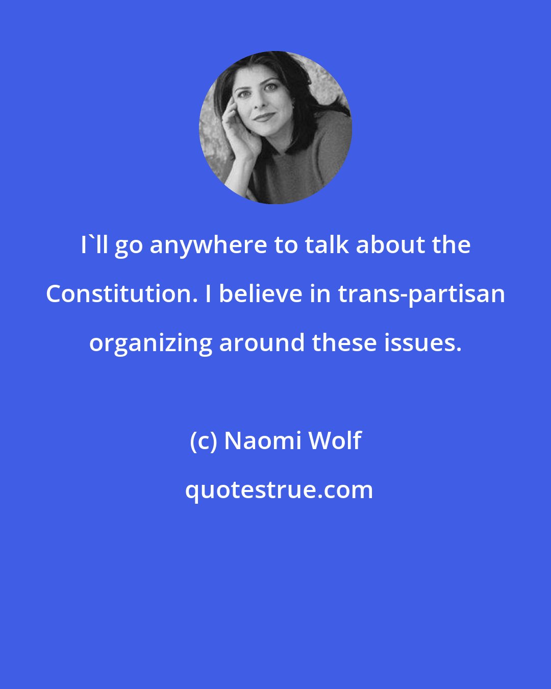 Naomi Wolf: I'll go anywhere to talk about the Constitution. I believe in trans-partisan organizing around these issues.