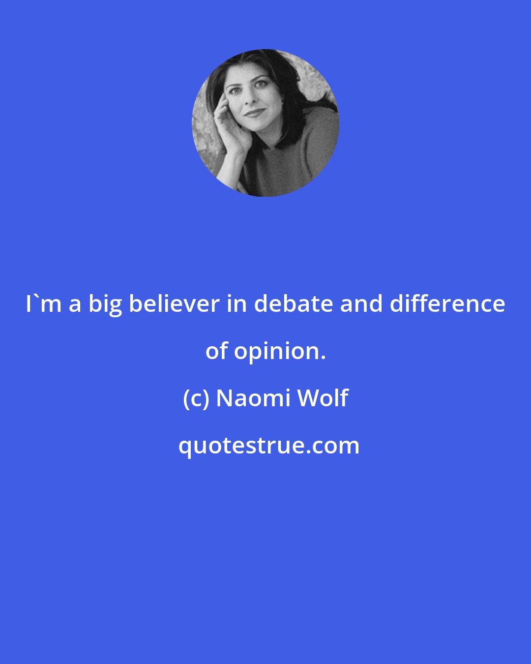 Naomi Wolf: I'm a big believer in debate and difference of opinion.