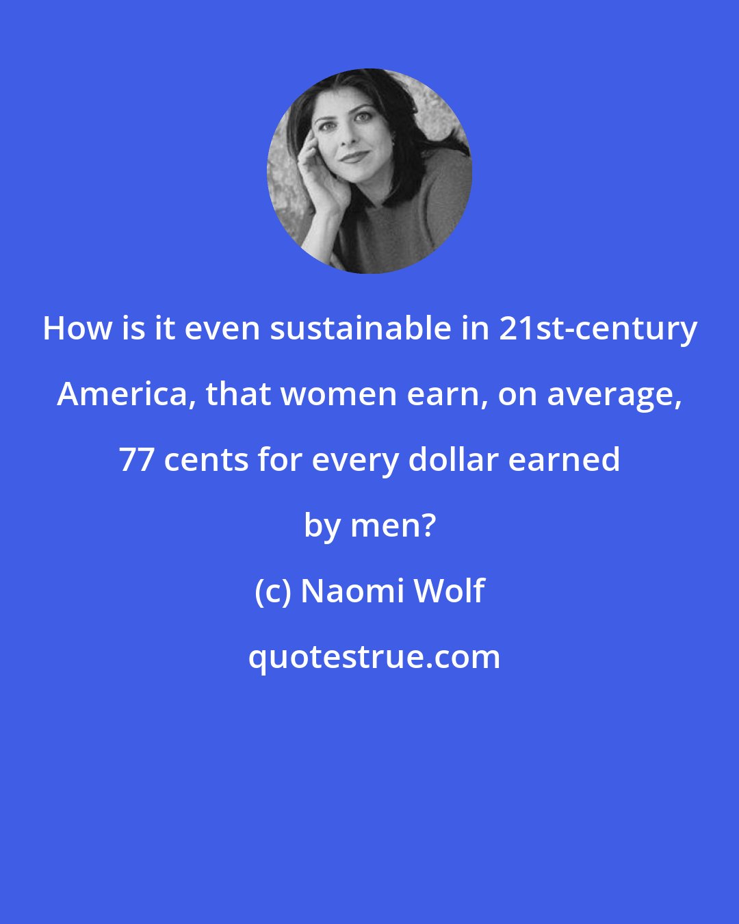 Naomi Wolf: How is it even sustainable in 21st-century America, that women earn, on average, 77 cents for every dollar earned by men?