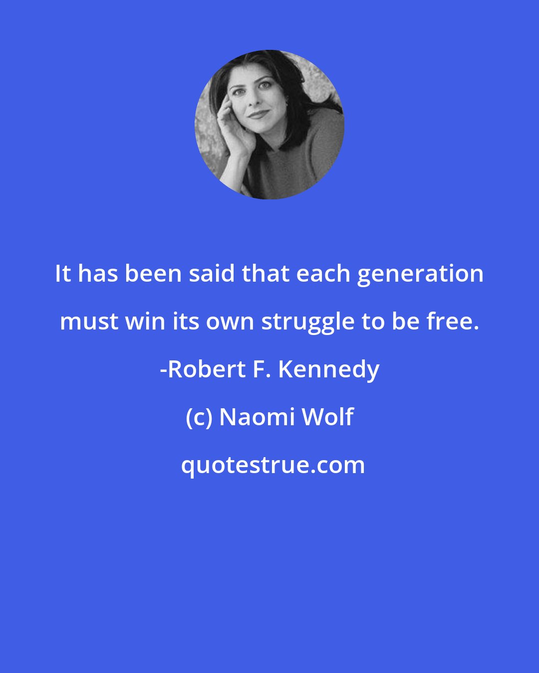 Naomi Wolf: It has been said that each generation must win its own struggle to be free. -Robert F. Kennedy