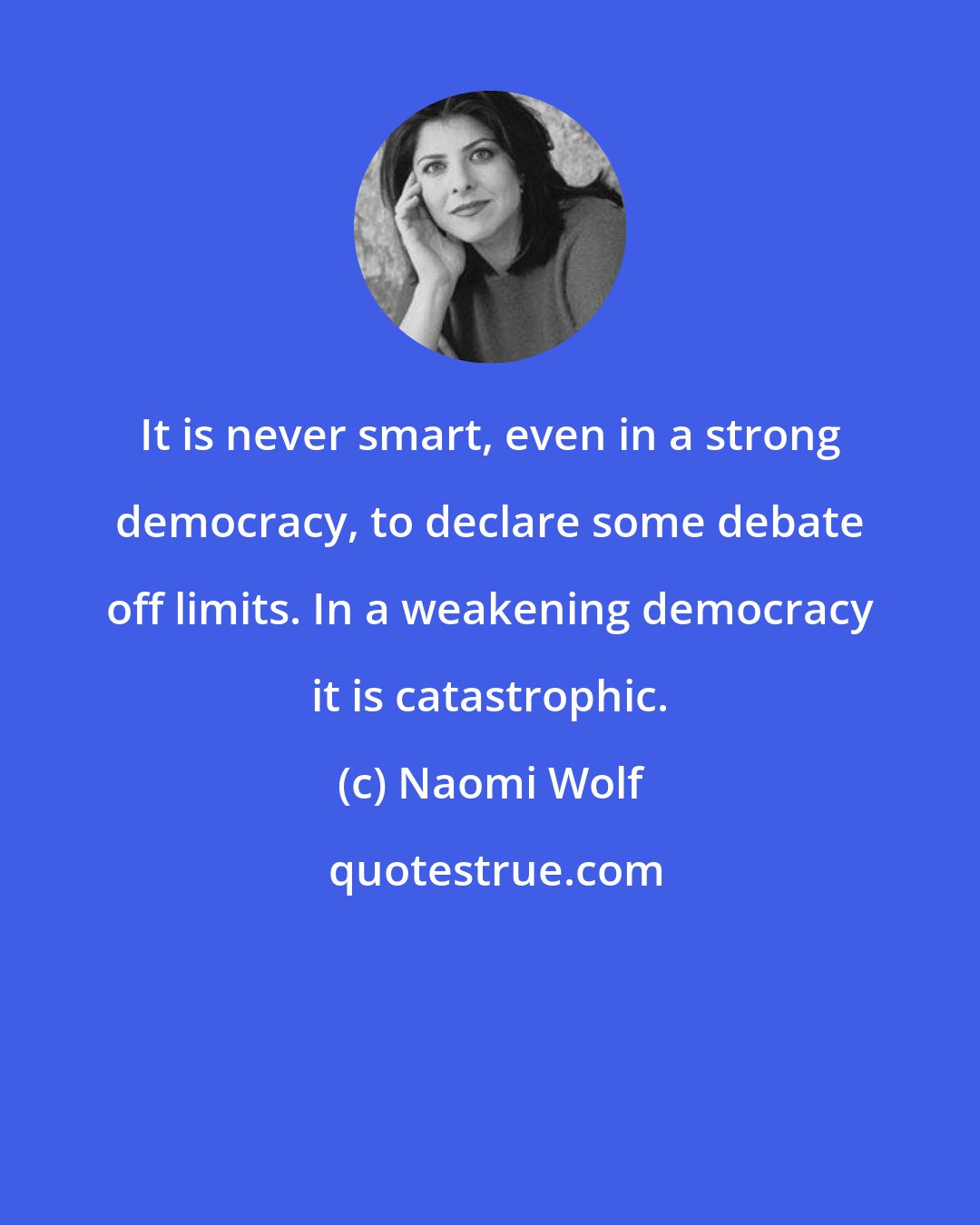 Naomi Wolf: It is never smart, even in a strong democracy, to declare some debate off limits. In a weakening democracy it is catastrophic.