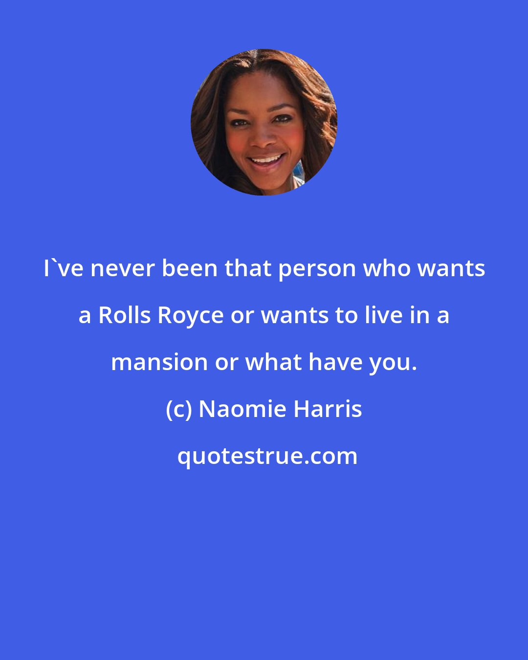 Naomie Harris: I've never been that person who wants a Rolls Royce or wants to live in a mansion or what have you.