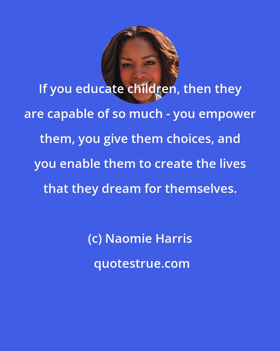 Naomie Harris: If you educate children, then they are capable of so much - you empower them, you give them choices, and you enable them to create the lives that they dream for themselves.