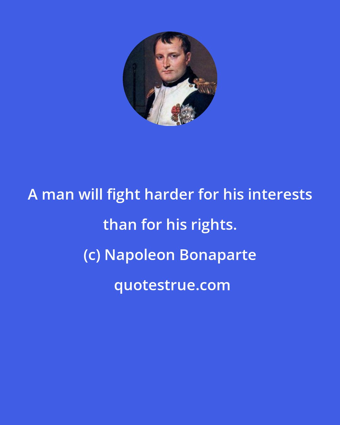 Napoleon Bonaparte: A man will fight harder for his interests than for his rights.