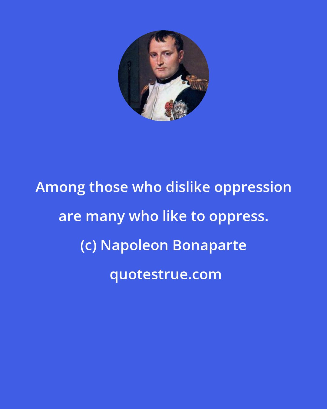 Napoleon Bonaparte: Among those who dislike oppression are many who like to oppress.