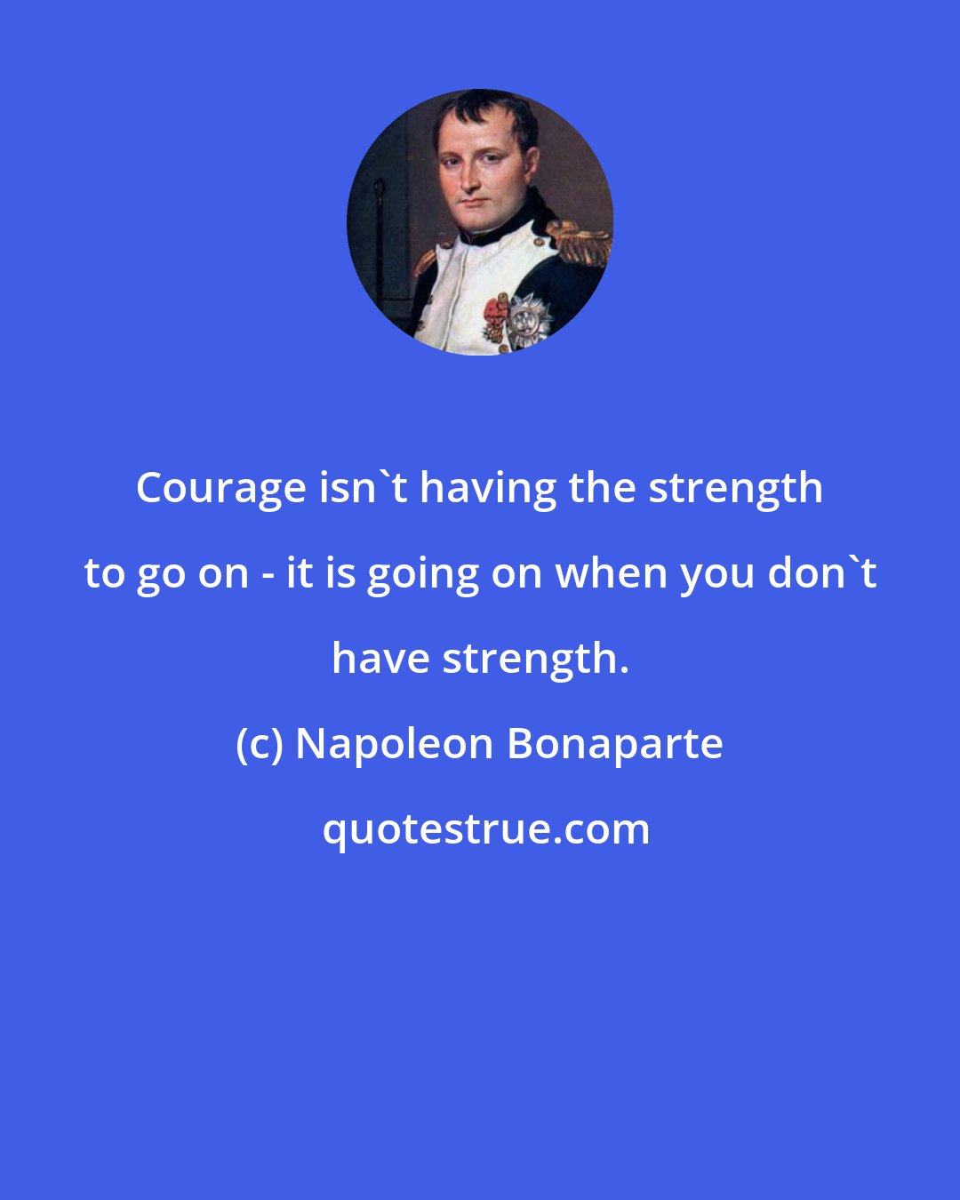 Napoleon Bonaparte: Courage isn't having the strength to go on - it is going on when you don't have strength.