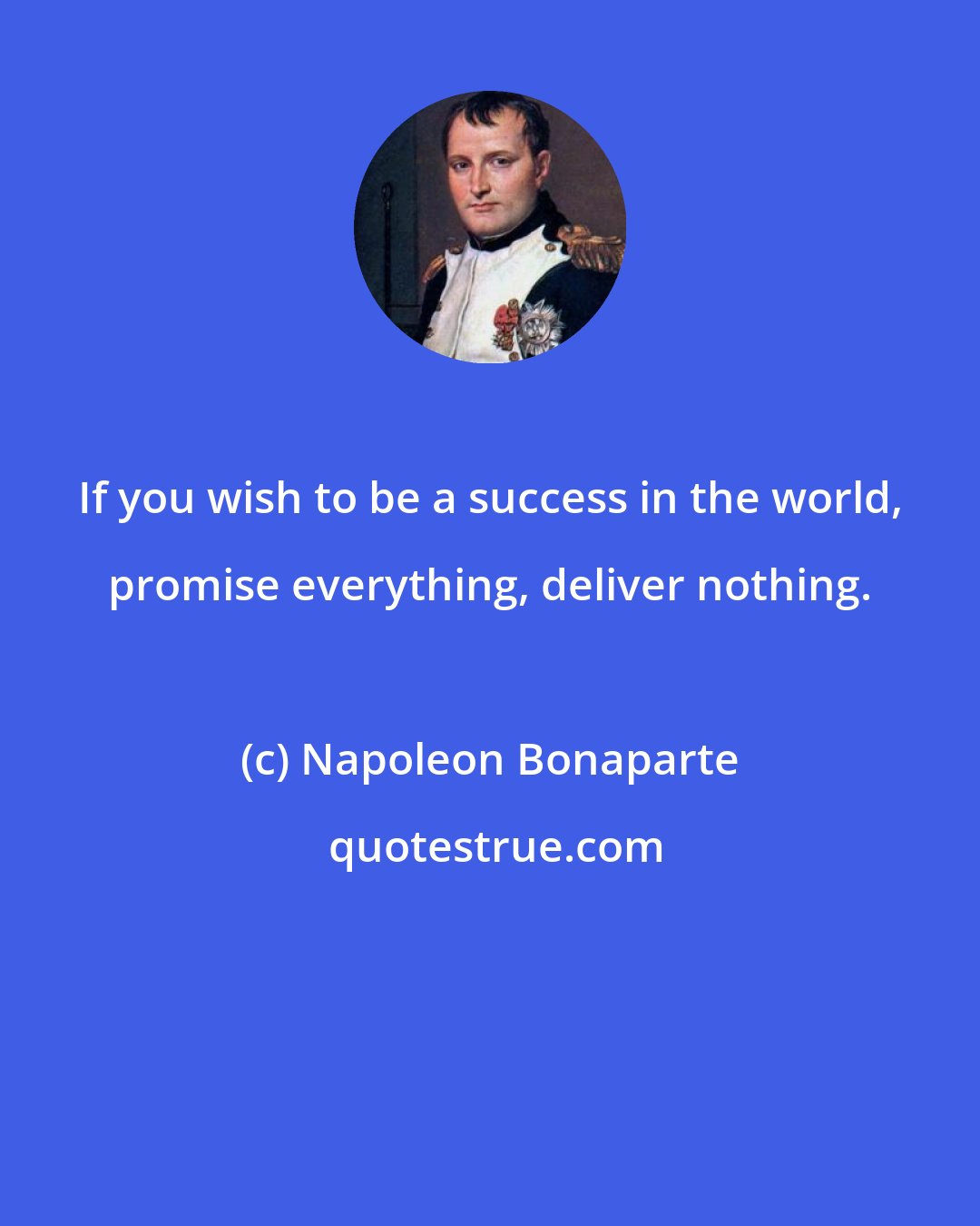 Napoleon Bonaparte: If you wish to be a success in the world, promise everything, deliver nothing.