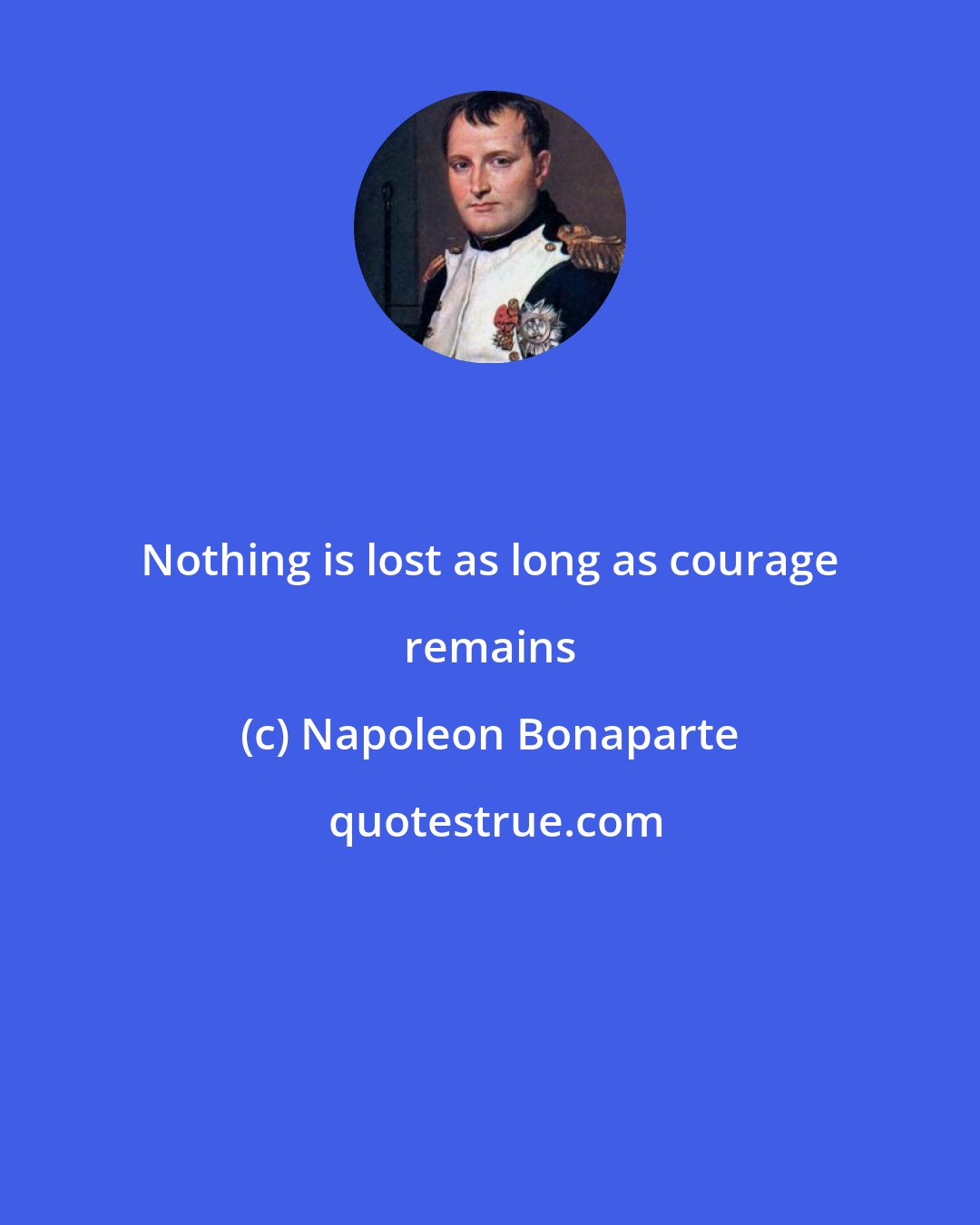 Napoleon Bonaparte: Nothing is lost as long as courage remains