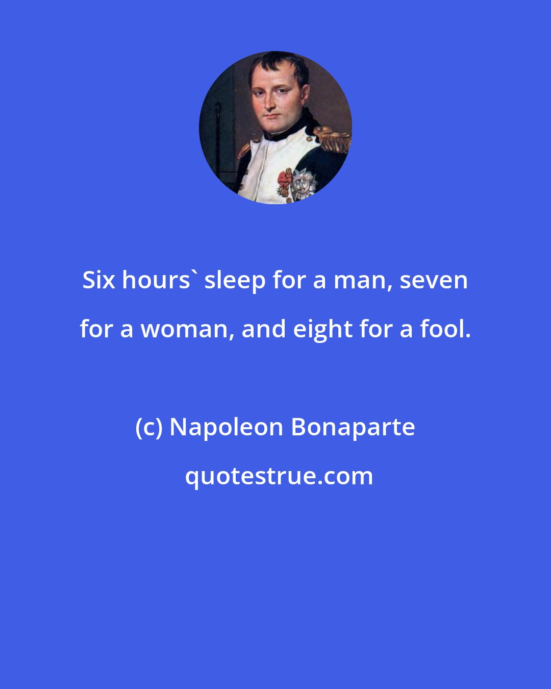 Napoleon Bonaparte: Six hours' sleep for a man, seven for a woman, and eight for a fool.