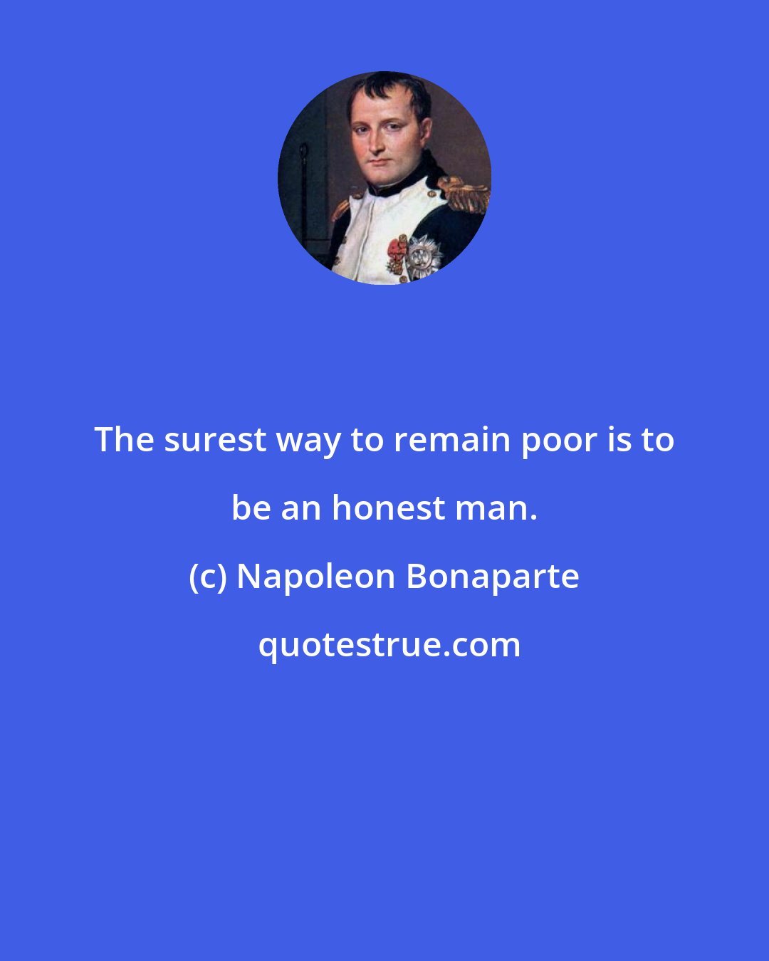 Napoleon Bonaparte: The surest way to remain poor is to be an honest man.