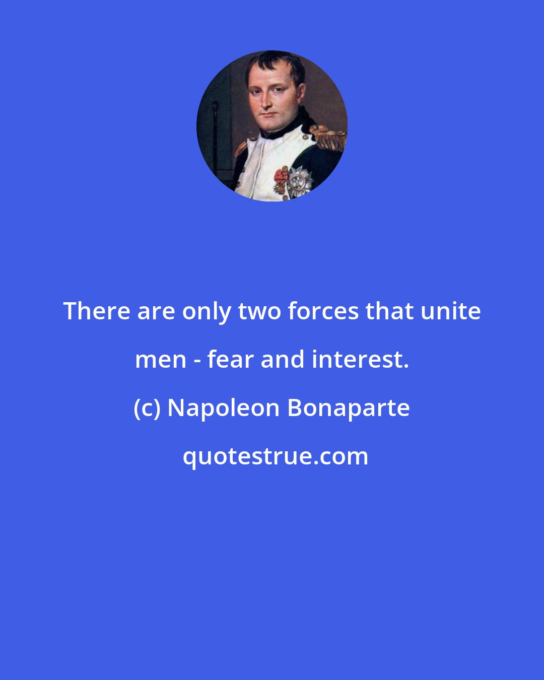 Napoleon Bonaparte: There are only two forces that unite men - fear and interest.