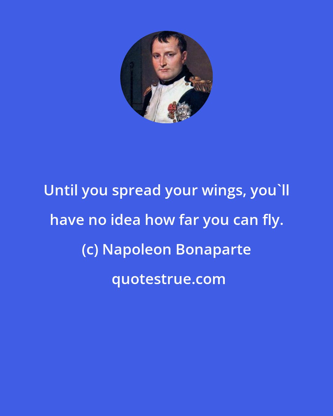 Napoleon Bonaparte: Until you spread your wings, you'll have no idea how far you can fly.