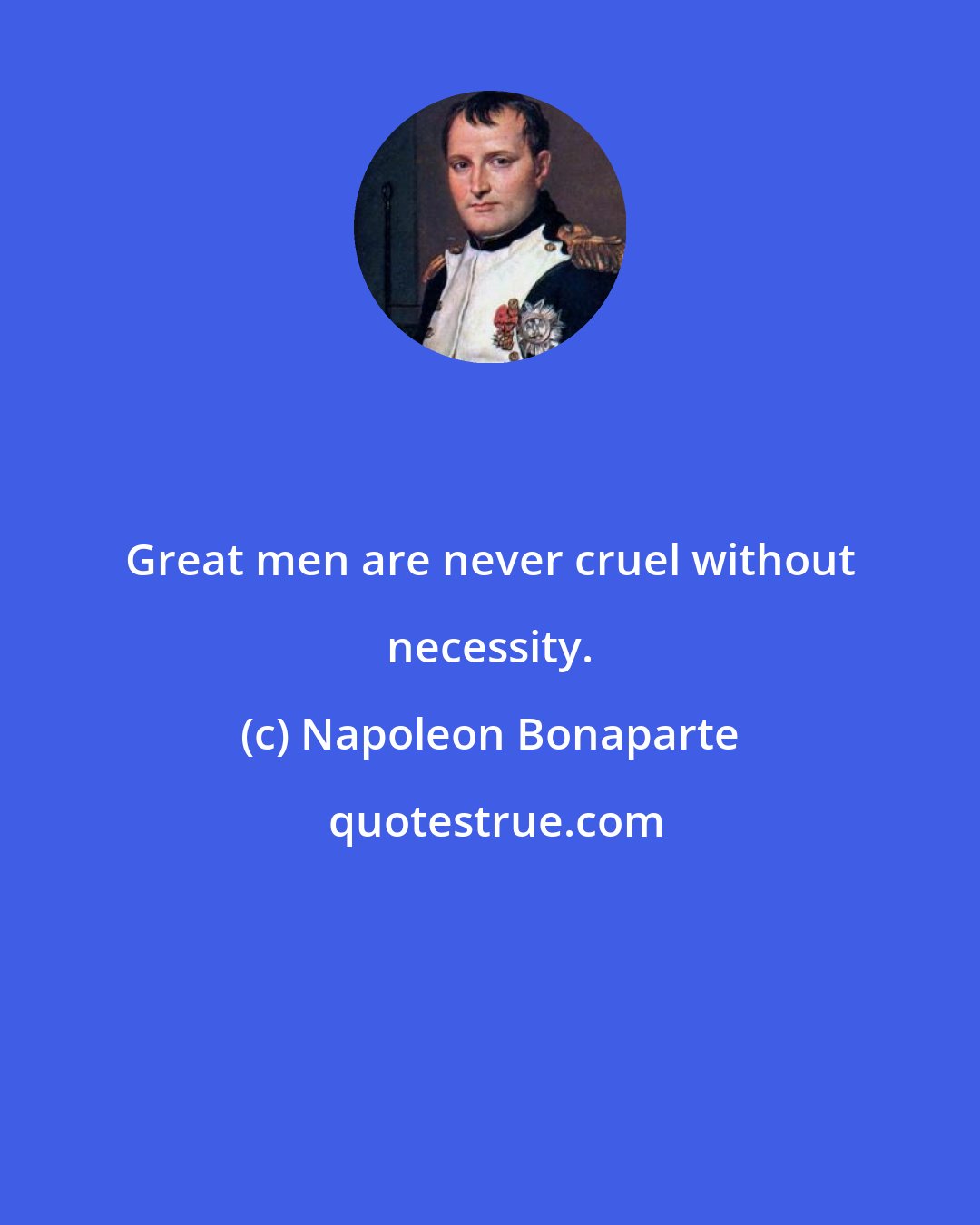 Napoleon Bonaparte: Great men are never cruel without necessity.