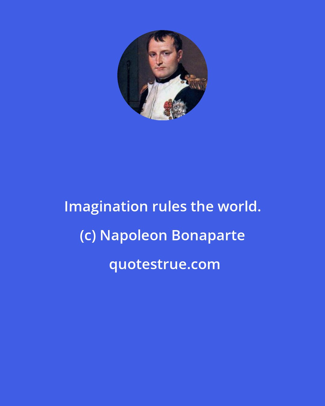 Napoleon Bonaparte: Imagination rules the world.