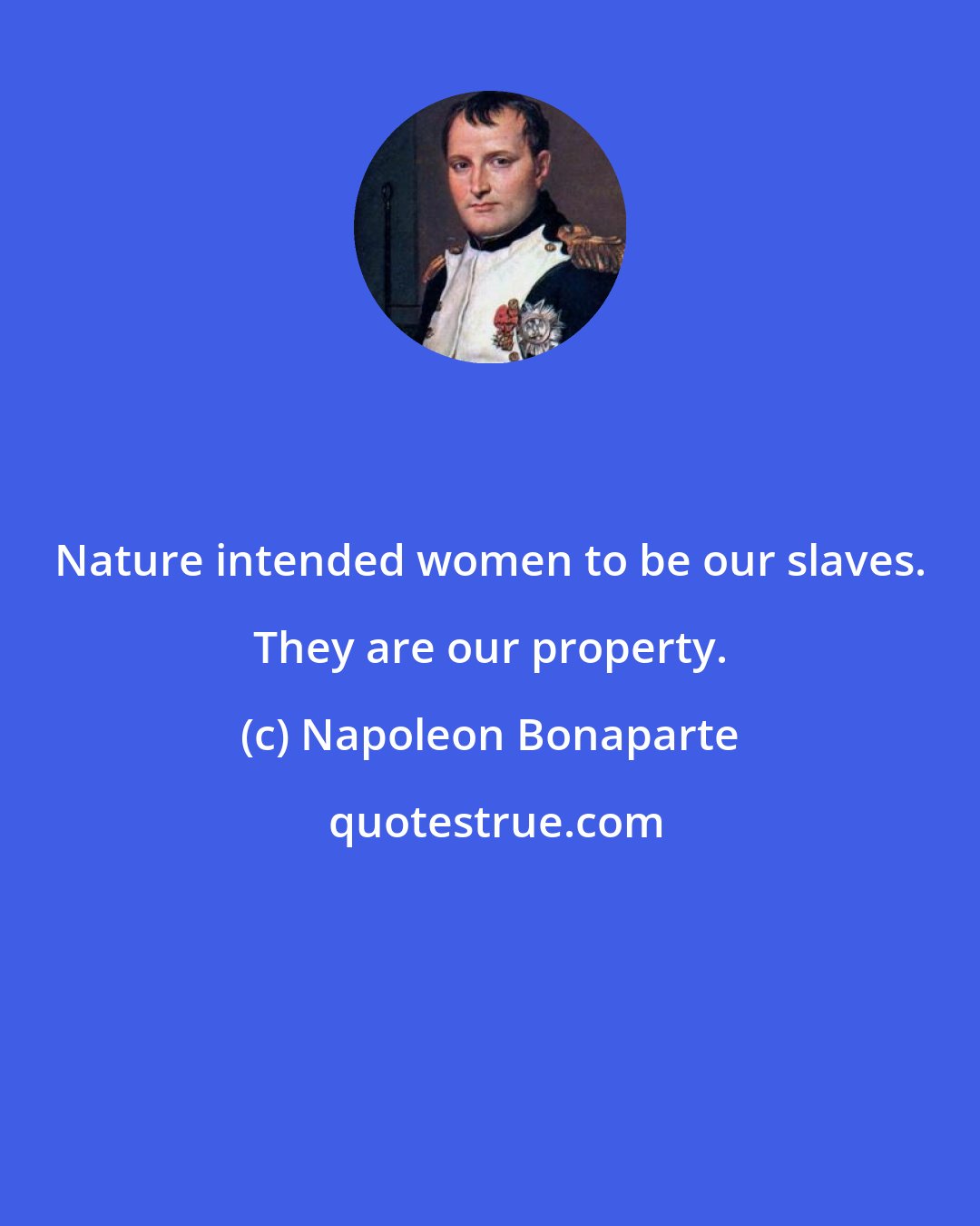 Napoleon Bonaparte: Nature intended women to be our slaves. They are our property.