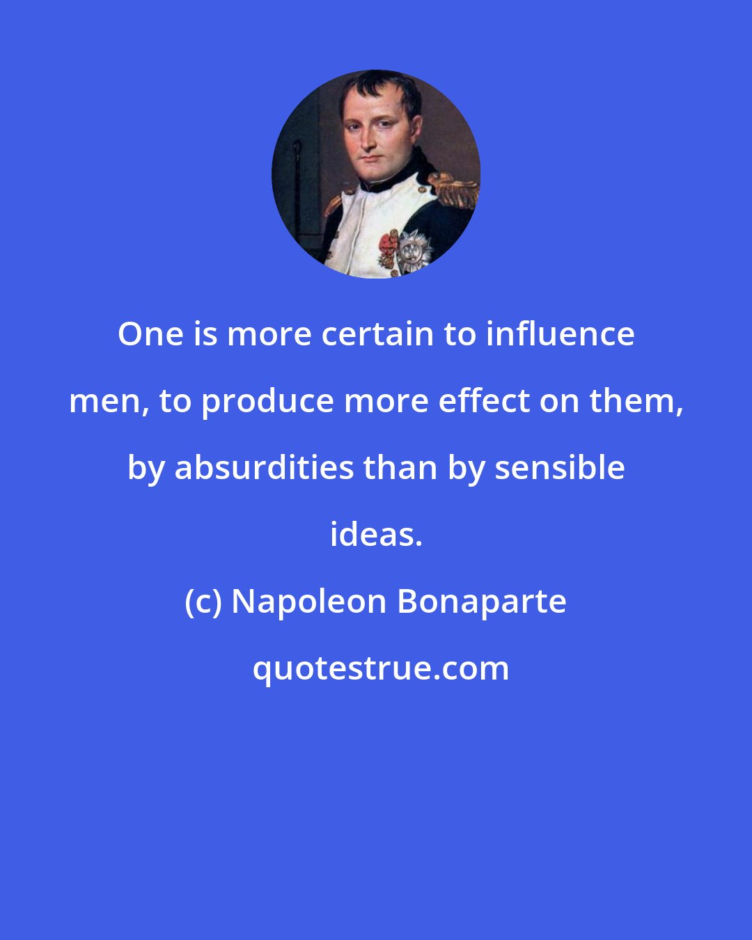 Napoleon Bonaparte: One is more certain to influence men, to produce more effect on them, by absurdities than by sensible ideas.