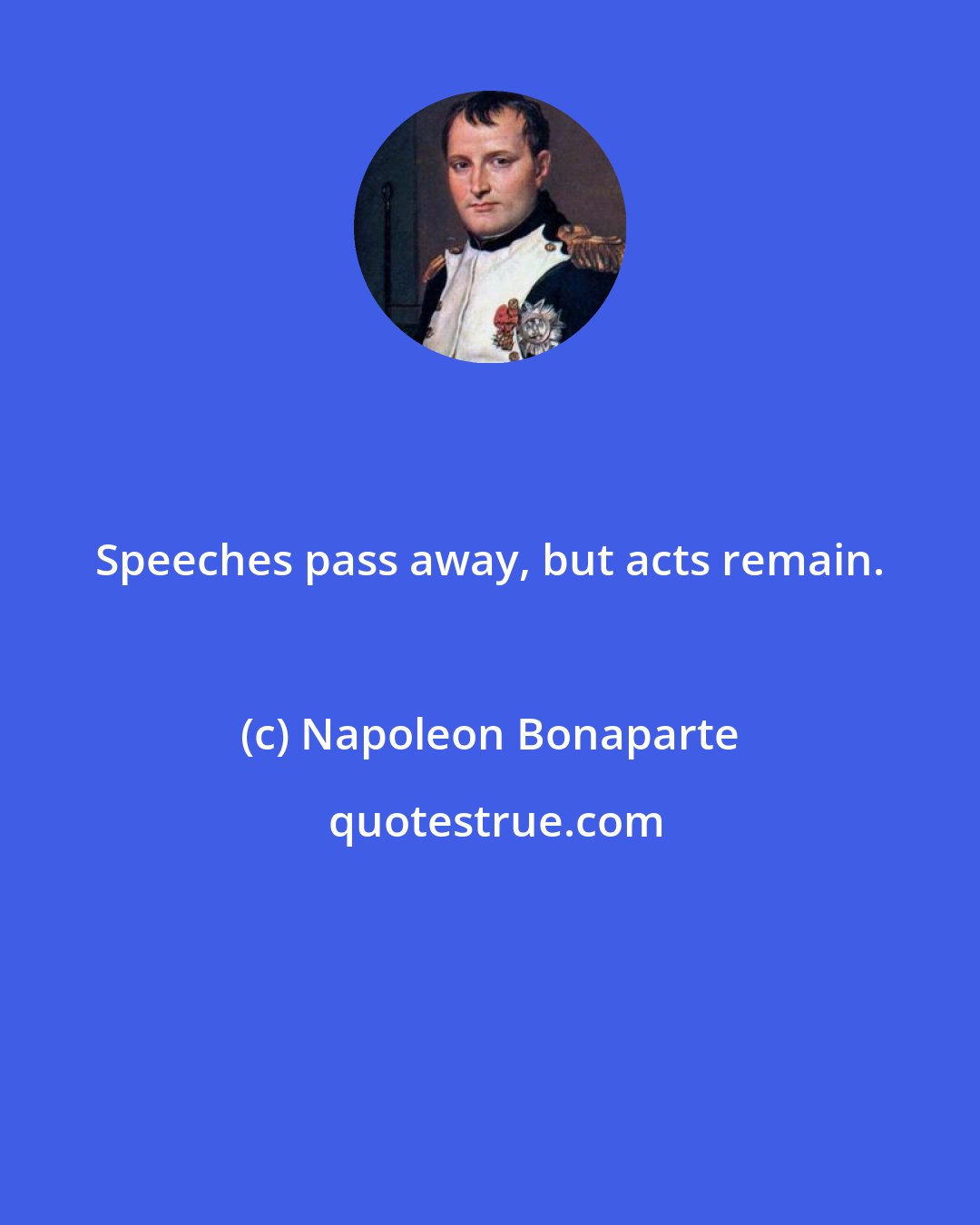 Napoleon Bonaparte: Speeches pass away, but acts remain.