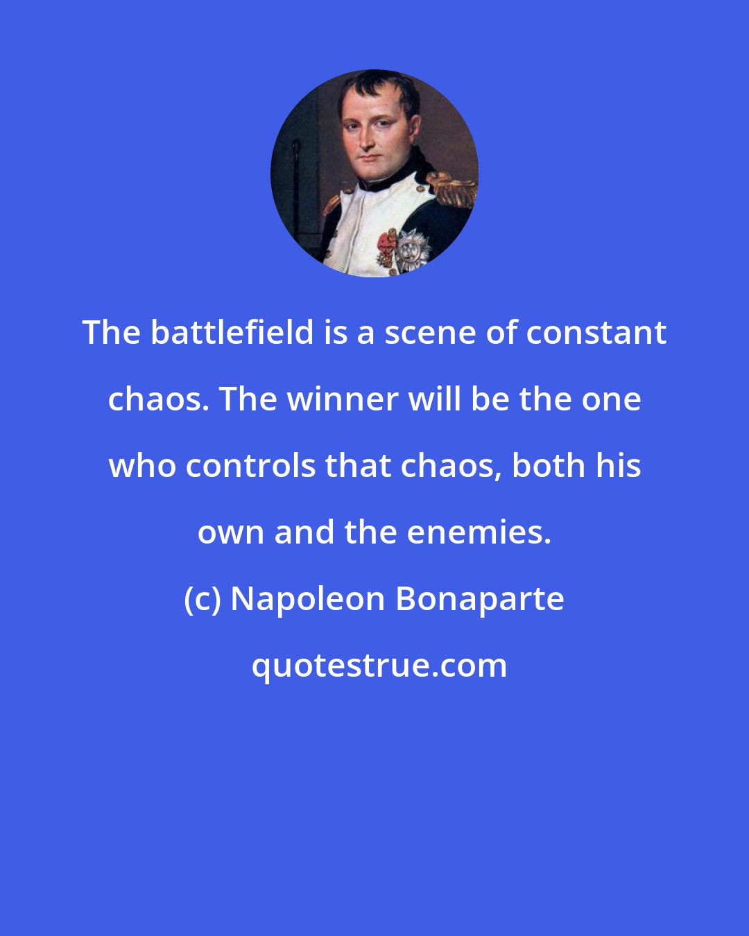 Napoleon Bonaparte: The battlefield is a scene of constant chaos. The winner will be the one who controls that chaos, both his own and the enemies.