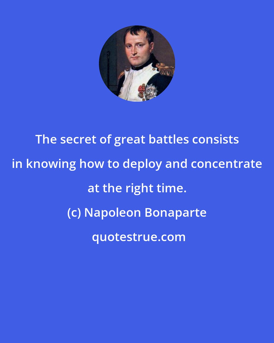 Napoleon Bonaparte: The secret of great battles consists in knowing how to deploy and concentrate at the right time.