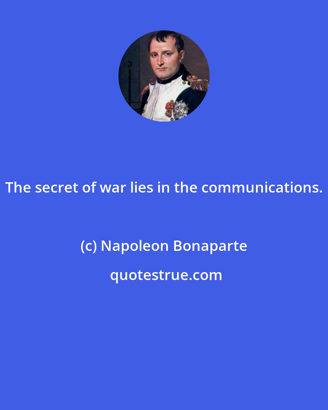 Napoleon Bonaparte: The secret of war lies in the communications.