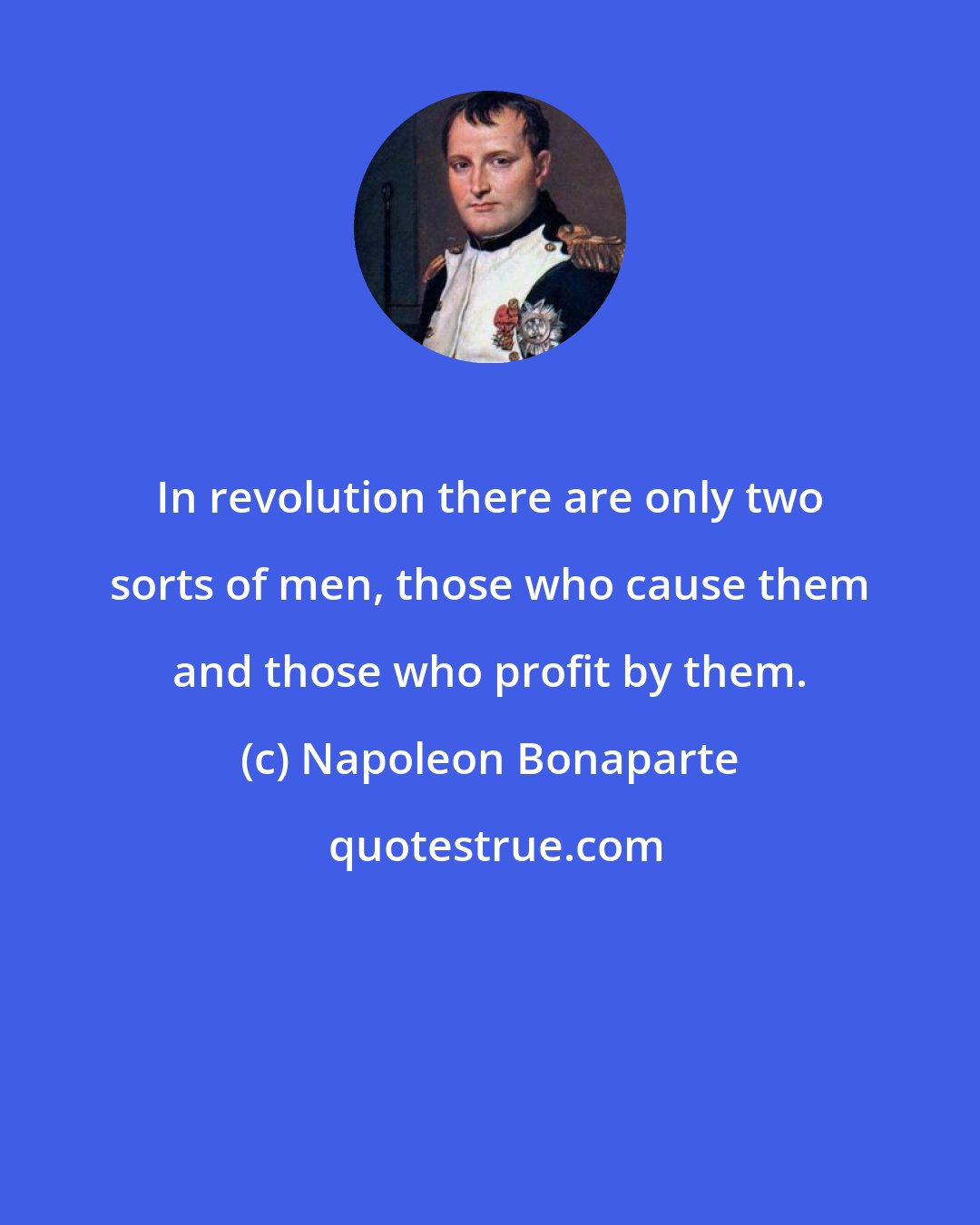 Napoleon Bonaparte: In revolution there are only two sorts of men, those who cause them and those who profit by them.