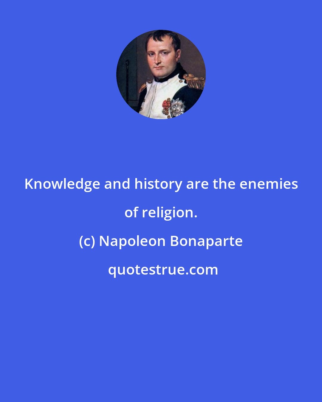 Napoleon Bonaparte: Knowledge and history are the enemies of religion.