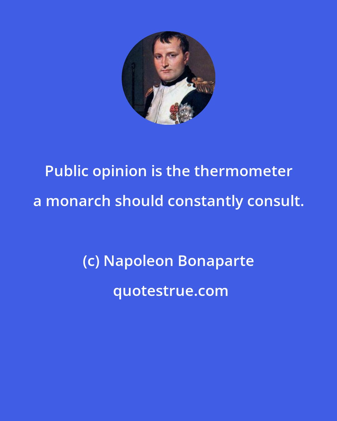 Napoleon Bonaparte: Public opinion is the thermometer a monarch should constantly consult.