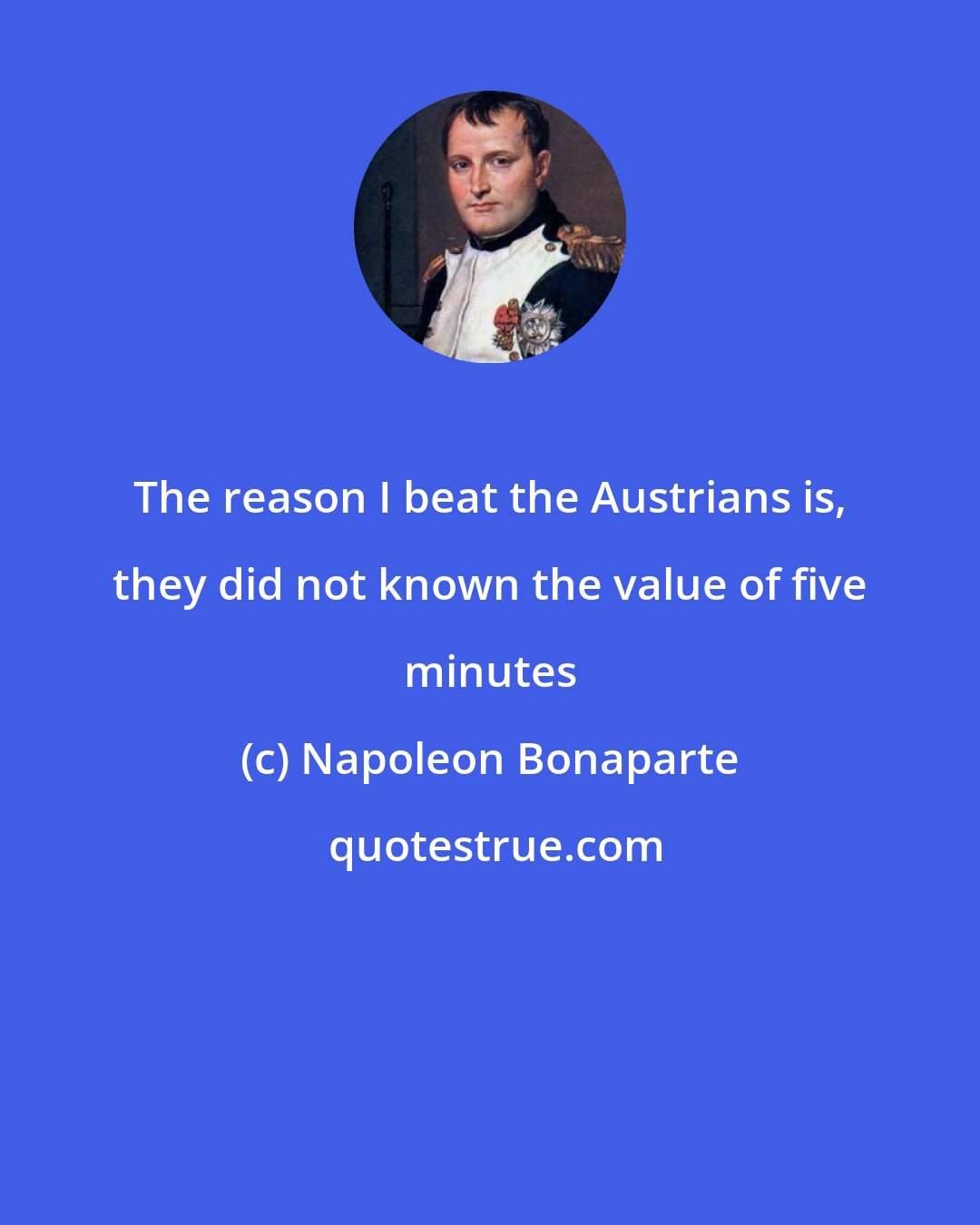 Napoleon Bonaparte: The reason I beat the Austrians is, they did not known the value of five minutes