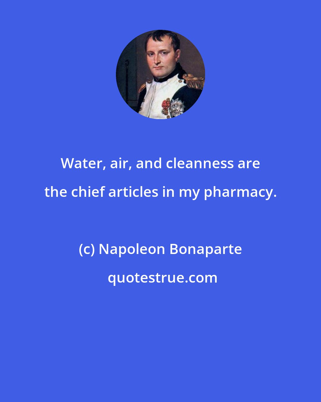 Napoleon Bonaparte: Water, air, and cleanness are the chief articles in my pharmacy.