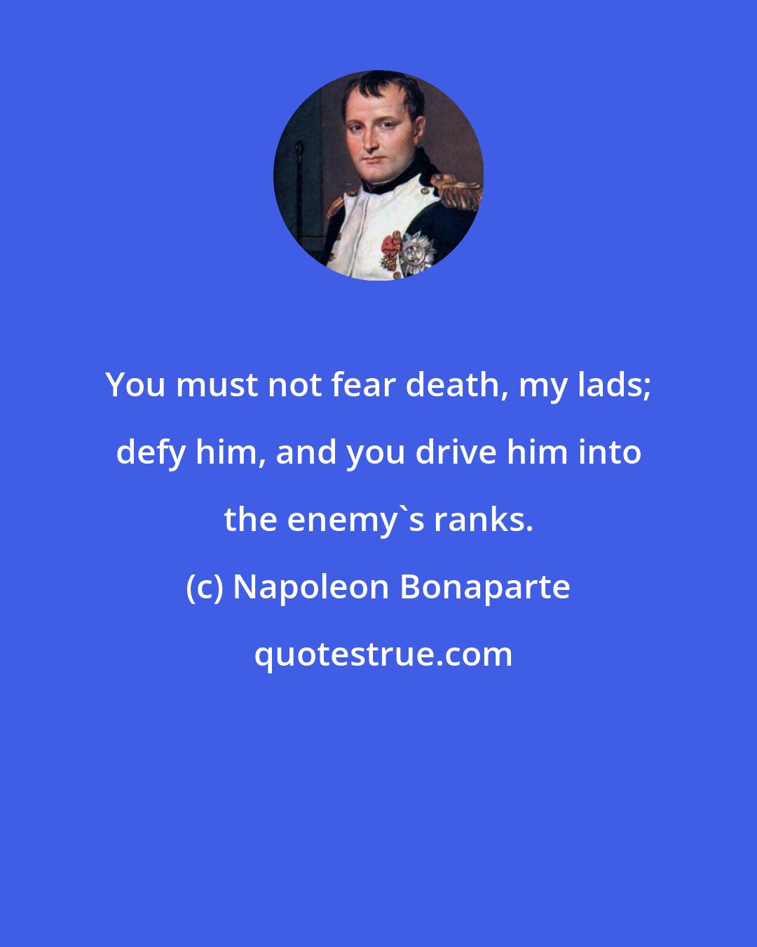 Napoleon Bonaparte: You must not fear death, my lads; defy him, and you drive him into the enemy's ranks.