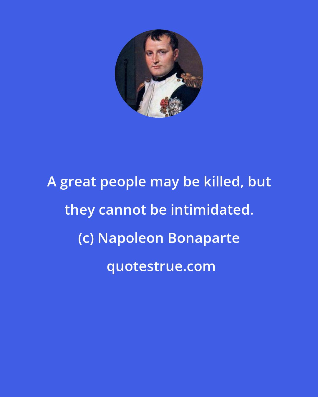 Napoleon Bonaparte: A great people may be killed, but they cannot be intimidated.