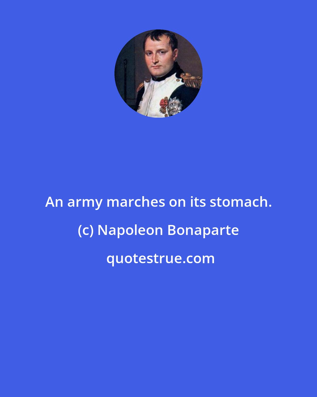 Napoleon Bonaparte: An army marches on its stomach.