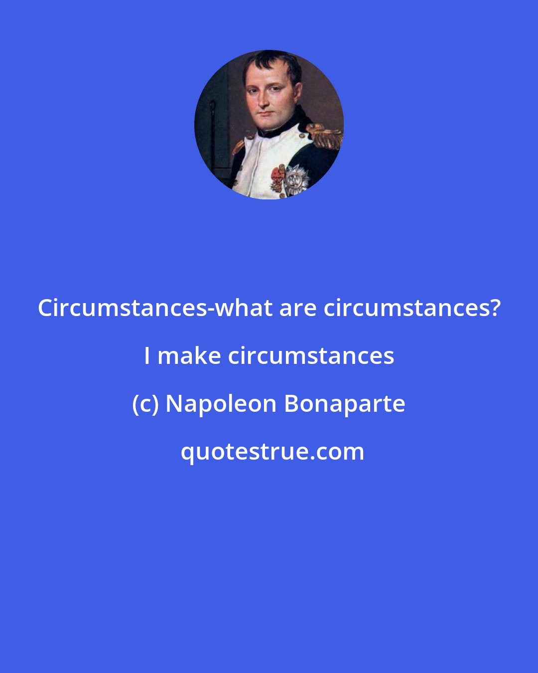 Napoleon Bonaparte: Circumstances-what are circumstances? I make circumstances