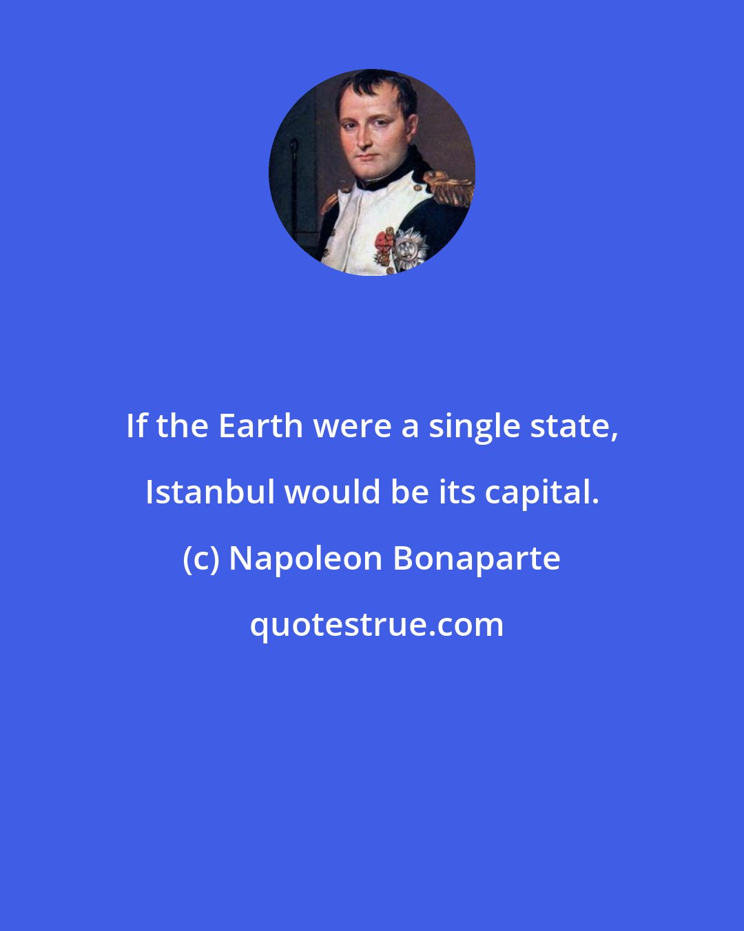 Napoleon Bonaparte: If the Earth were a single state, Istanbul would be its capital.