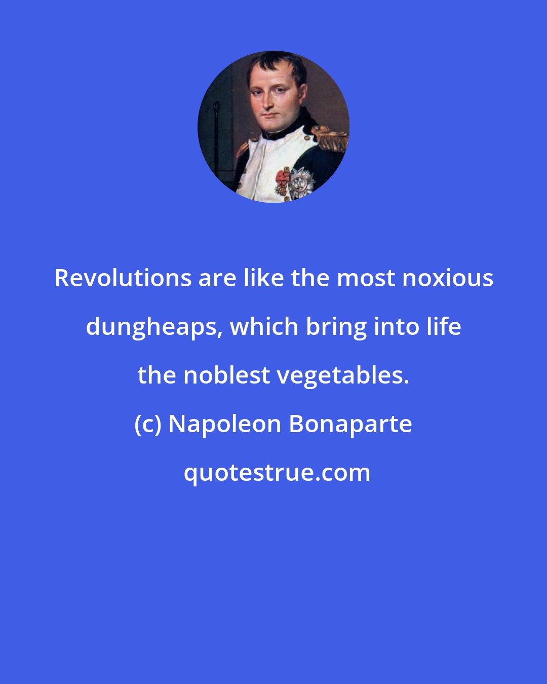 Napoleon Bonaparte: Revolutions are like the most noxious dungheaps, which bring into life the noblest vegetables.