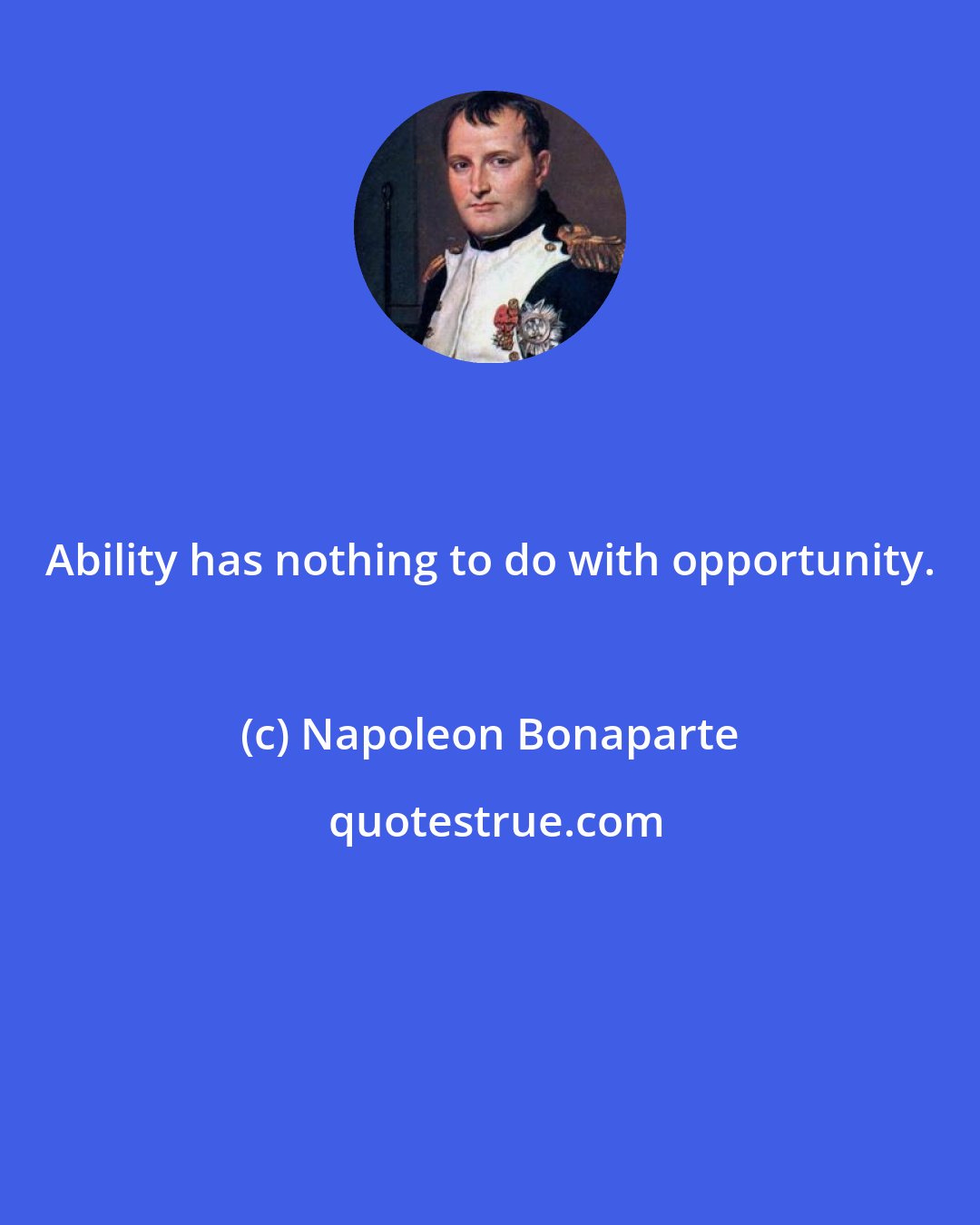 Napoleon Bonaparte: Ability has nothing to do with opportunity.