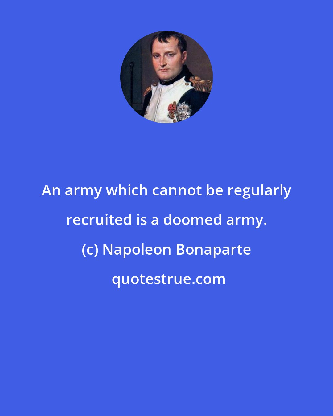 Napoleon Bonaparte: An army which cannot be regularly recruited is a doomed army.