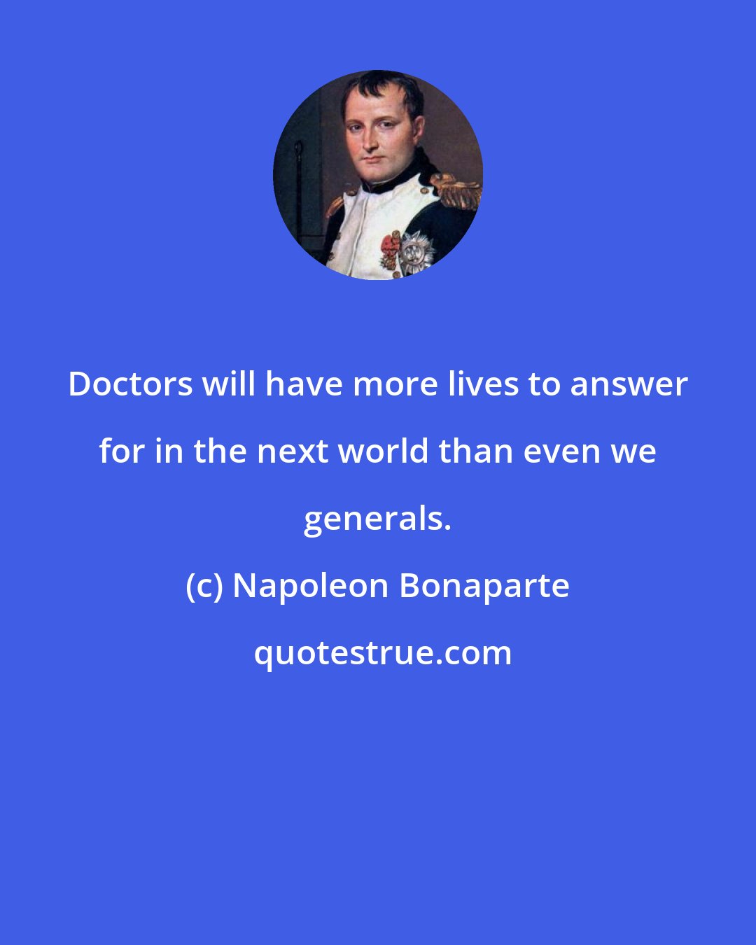 Napoleon Bonaparte: Doctors will have more lives to answer for in the next world than even we generals.