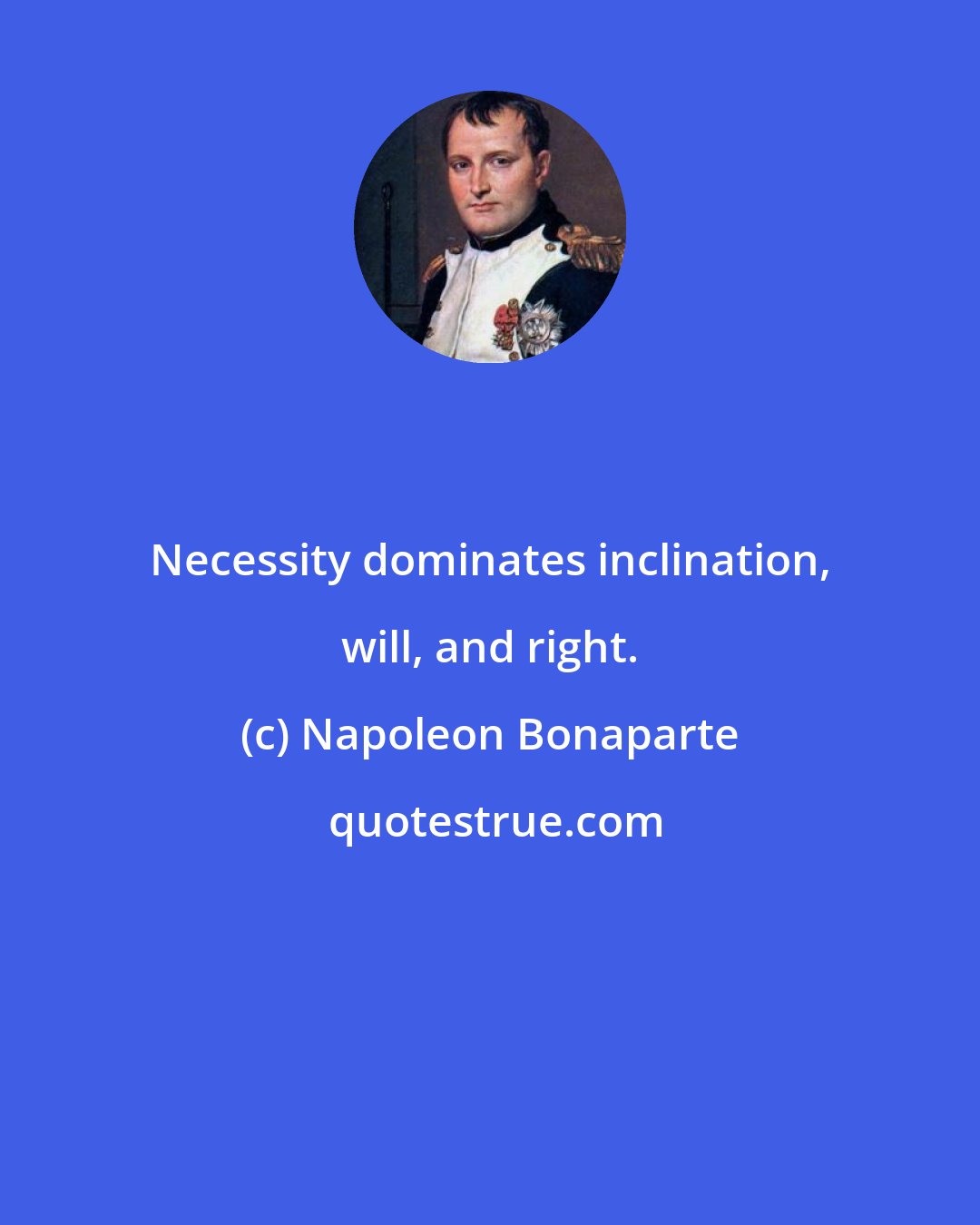 Napoleon Bonaparte: Necessity dominates inclination, will, and right.