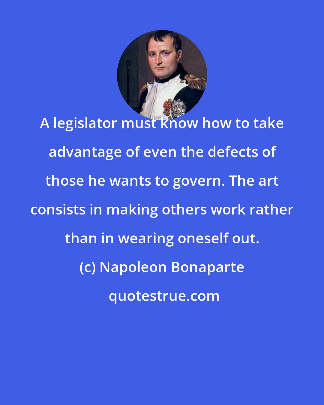 Napoleon Bonaparte: A legislator must know how to take advantage of even the defects of those he wants to govern. The art consists in making others work rather than in wearing oneself out.