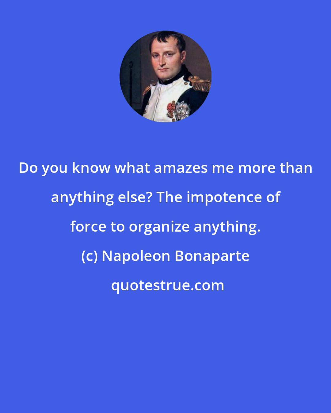 Napoleon Bonaparte: Do you know what amazes me more than anything else? The impotence of force to organize anything.